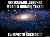 ЛЕНУСЕНЫШ, ДЕВОЧКА МОЯ!!! Я ЛЮБЛЮ ТЕБЯ!!! ТЫ ПРОСТО КОСМОС !!!