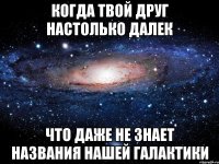 когда твой друг настолько далек что даже не знает названия нашей галактики