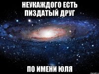 Неукаждого есть пиздатый друг По имени Юля