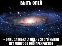 Быть Олей + Оля , Оленька ,Лёля. - у этого имени нет минусов оно прекрасное