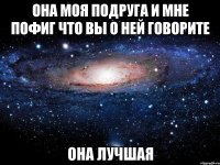 Она моя подруга и мне пофиг что вы о ней говорите Она лучшая