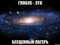 Глобус - это БЕСЦЕННЫЙ ЛАГЕРЬ