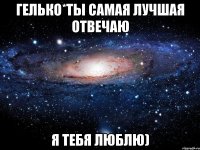 Гелько*ты самая лучшая отвечаю Я Тебя Люблю)