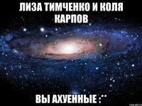 Лиза Тимченко и Коля Карпов вы ахуенные :**