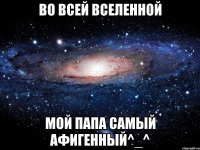 Во всей вселенной мой папа самый афигенный^_^