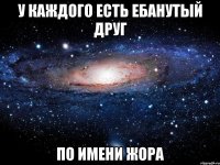 у каждого есть ебанутый друг по имени жора