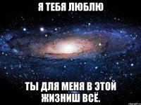 Я ТЕБЯ ЛЮБЛЮ ТЫ ДЛЯ МЕНЯ В ЭТОЙ ЖИЗНИШ ВСЁ.