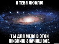 Я ТЕБЯ ЛЮБЛЮ ТЫ ДЛЯ МЕНЯ В ЭТОЙ ЖИЗНИШ ЗНАЧИШ ВСЁ.