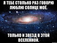 Я ТЕБЕ СТОЛЬКО РАЗ ГОВОРЮ ЛЮБЛЮ СОЛНЦЕ МОЁ. ТОЛЬКО И ЗВЕЗД В ЭТОЙ ВСЕЛЕННОЙ.