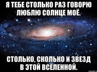 Я ТЕБЕ СТОЛЬКО РАЗ ГОВОРЮ ЛЮБЛЮ СОЛНЦЕ МОЁ. СТОЛЬКО, СКОЛЬКО И ЗВЕЗД В ЭТОЙ ВСЕЛЕННОЙ.