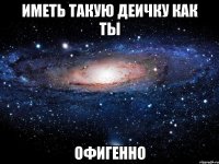 ИМЕТЬ ТАКУЮ ДЕИЧКУ КАК ТЫ ОФИГЕННО