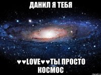 Данил я тебя ♥♥Love♥♥Ты просто Космос