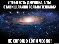 У тебя есть девушка, а ты ставиш лайки голым телкам? Не хорошо если чесно!