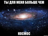 ТЫ ДЛЯ МЕНЯ БОЛЬШЕ ЧЕМ КОСМОС