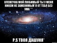 Олежечка мой любимый ты у меня никем не заменимый*я от тебя без ума *** P.S твоя Дашуня*