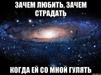 Зачем любить, зачем страдать Когда ей со мной гулять