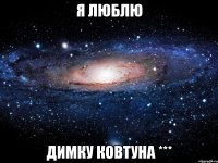 я люблю ДИМКУ КОВТУНА ***