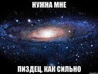 НУЖНА МНЕ ПИЗДЕЦ, КАК СИЛЬНО