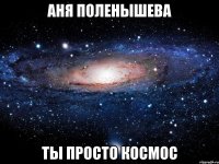 Аня Поленышева Ты просто космос