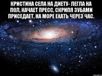 Кристина села на диету- Легла на пол, качает пресс, Скрипя зубами приседает, На море ехать через час. 