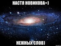 Настя Новикова=) нежных слов)