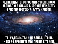 Однажды ты спросишь у меня, кого я люблю больше: Шерлока или Агату Кристи? Я отвечу - Агату Кристи. Ты уйдёшь, так и не узнав, что на ковре-вертолёте мы летим с тобой.