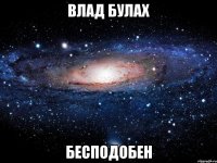 ВЛАД БУЛАХ БЕСПОДОБЕН