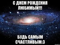 С Днем Рождения Любимый!!! Будь Самым Счастливым:3