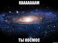 Кааааааам ты космос