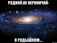 Родной,не нервничай- Я рядышком....