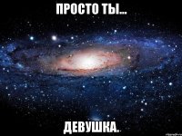 Просто ты... Девушка.