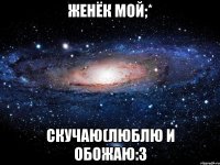 Женёк мой;* Скучаю(Люблю и обожаю:3