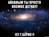 Айханым ты просто космос детка!!! (с) Т,Берик !!