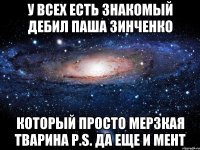 у всех есть знакомый дебил паша зинченко который просто мерзкая тварина P.S. Да еще и мент