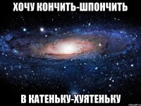 хочу кончить-шпончить в катеньку-хуятеньку