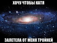 хочу чтобы катя залетела от меня тройней