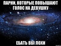 ПАРНИ, КОТОРЫЕ ПОВЫШАЮТ ГОЛОС НА ДЕВУШКУ ЕБАТЬ ВЫ ЛОХИ