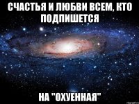 Счастья и любви всем, кто подпишется На "Охуенная"