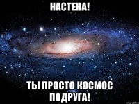 Настена! Ты просто космос подруга!