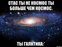 Стас ты не космос ты больше чем космос. ТЫ ГАЛКТИКА:*