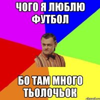 Чого я люблю футбол бо там много тьолочьок