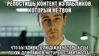 Репостишь контент из пабликов, который не твой Что бы удивить людей на которых тебе похуй, Для лайков, которые ставят не тебе