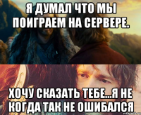 Я думал что мы поиграем на сервере. Хочу сказать тебе...Я не когда так не ошибался