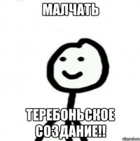 Малчать теребоньское создание!!