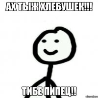 Ах тыж хлебушек!!! тибе пипец!!