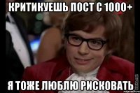 Критикуешь пост с 1000+ Я тоже люблю рисковать