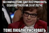 На скалодроме дал постраховать себя партнеру на 20 кг легче тоже люблю рисковать