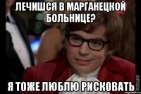 Лечишся в Марганецкой больнице? Я тоже люблю рисковать