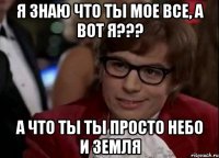 Я знаю что ты мое все, а вот Я??? А что ты ты просто небо и землЯ