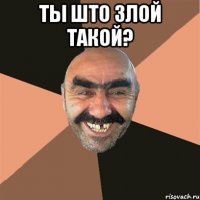 Ты што злой такой? 